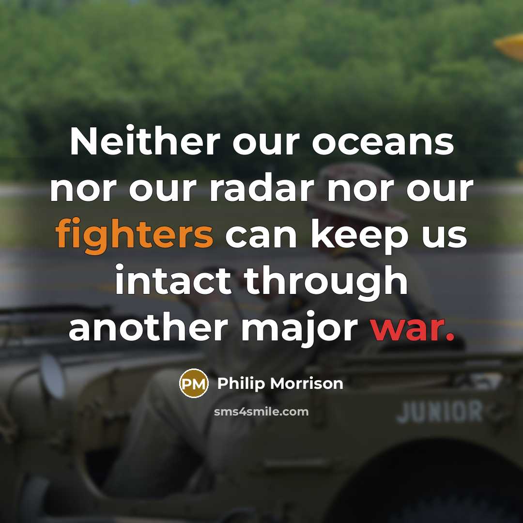 “Neither our oceans nor our radar nor our fighters can keep us intact through another major war.” quote by Philip Morrison