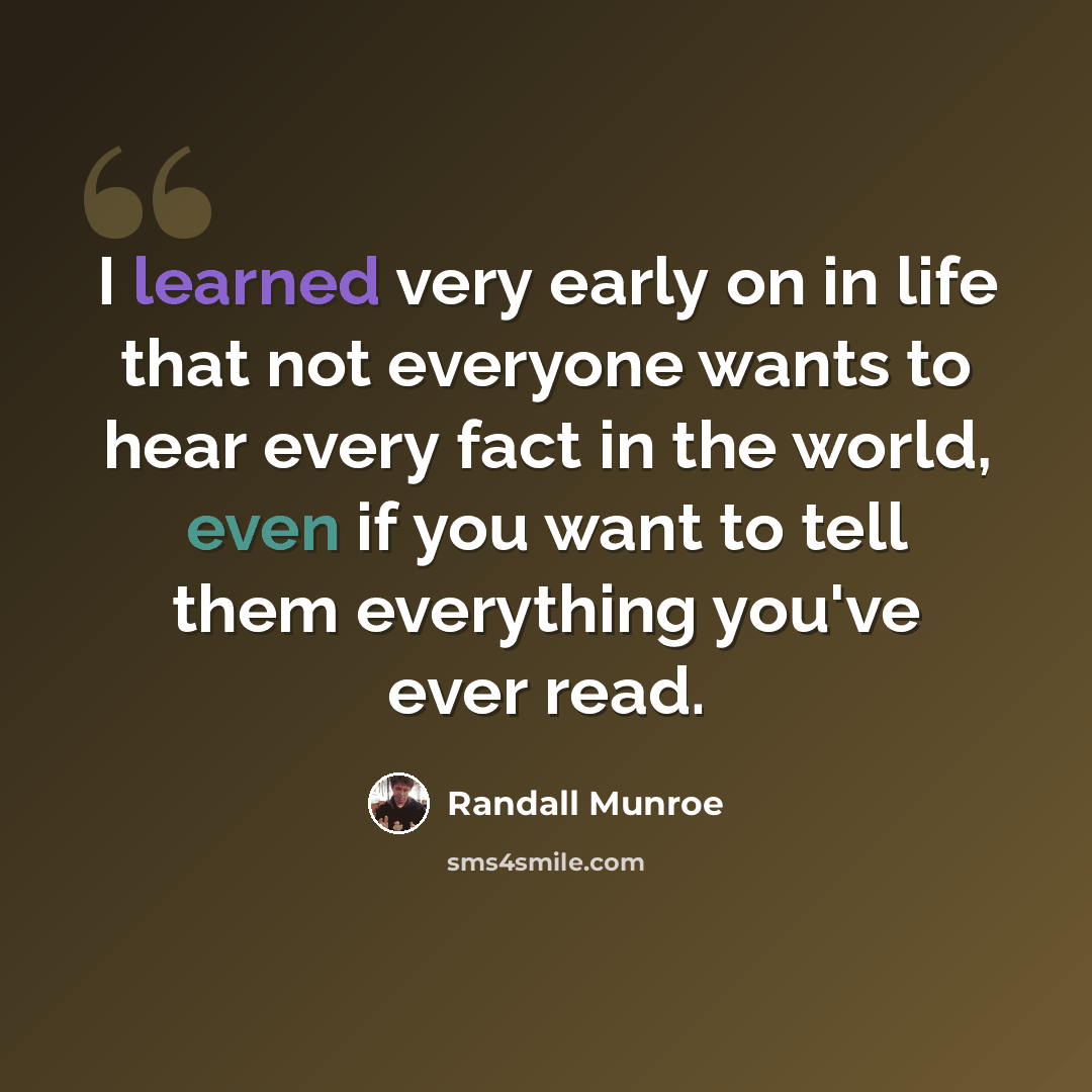 “I learned very early on in life that not everyone wants to hear every fact in the world, even if you want to tell them everything you've ever read.” quote by Randall Munroe