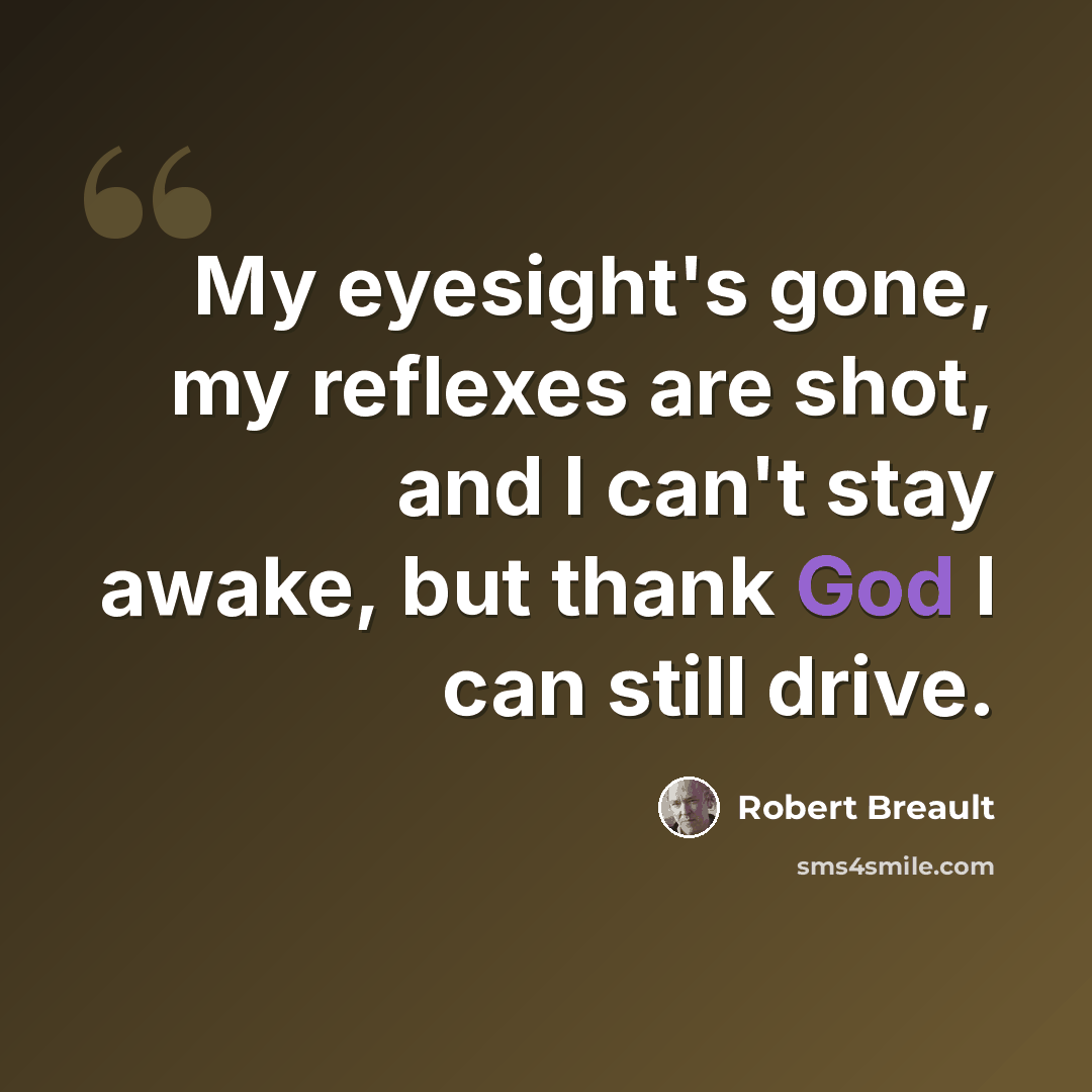 “My eyesight's gone, my reflexes are shot, and I can't stay awake, but thank God I can still drive.” quote by Robert Breault