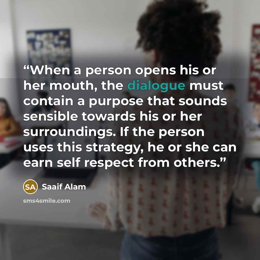 “When a person opens his or her mouth, the dialogue must contain a purpose that sounds sensible towards his or her surroundings. If the person uses this strategy, he or she can earn self respect from others.” quote by Saaif Alam