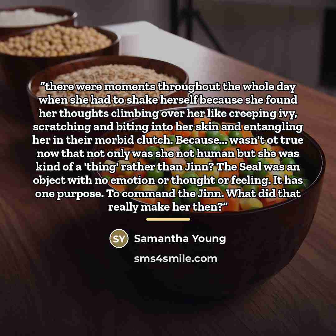 “there were moments throughout the whole day when she had to shake herself because she found her thoughts climbing over her like creeping ivy, scratching and biting into her skin and entangling her in their morbid clutch. Because... wasn't ot true now that not only was she not human but she was…” quote by Samantha Young