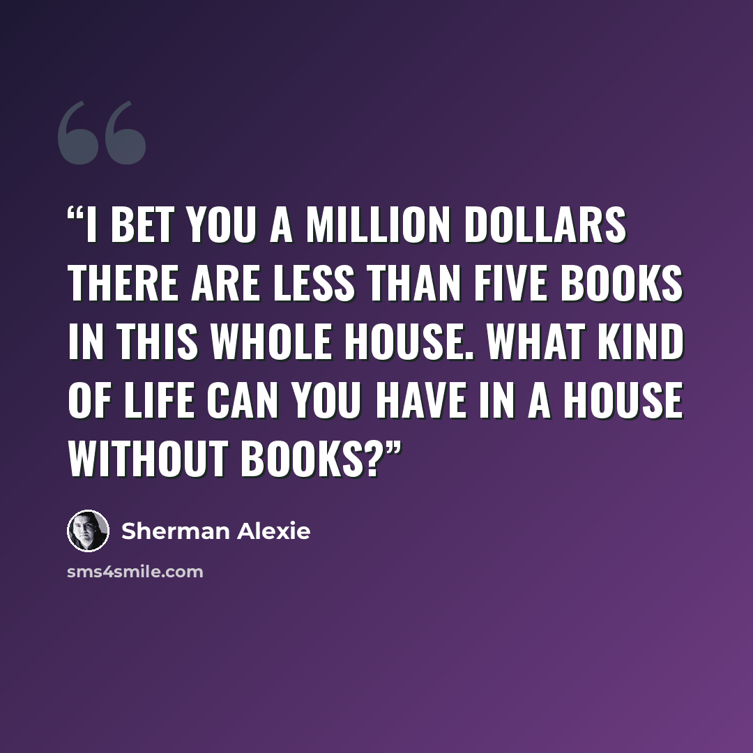 “I bet you a million dollars there are less than five books in this whole house. What kind of life can you have in a house without books?” quote by Sherman Alexie