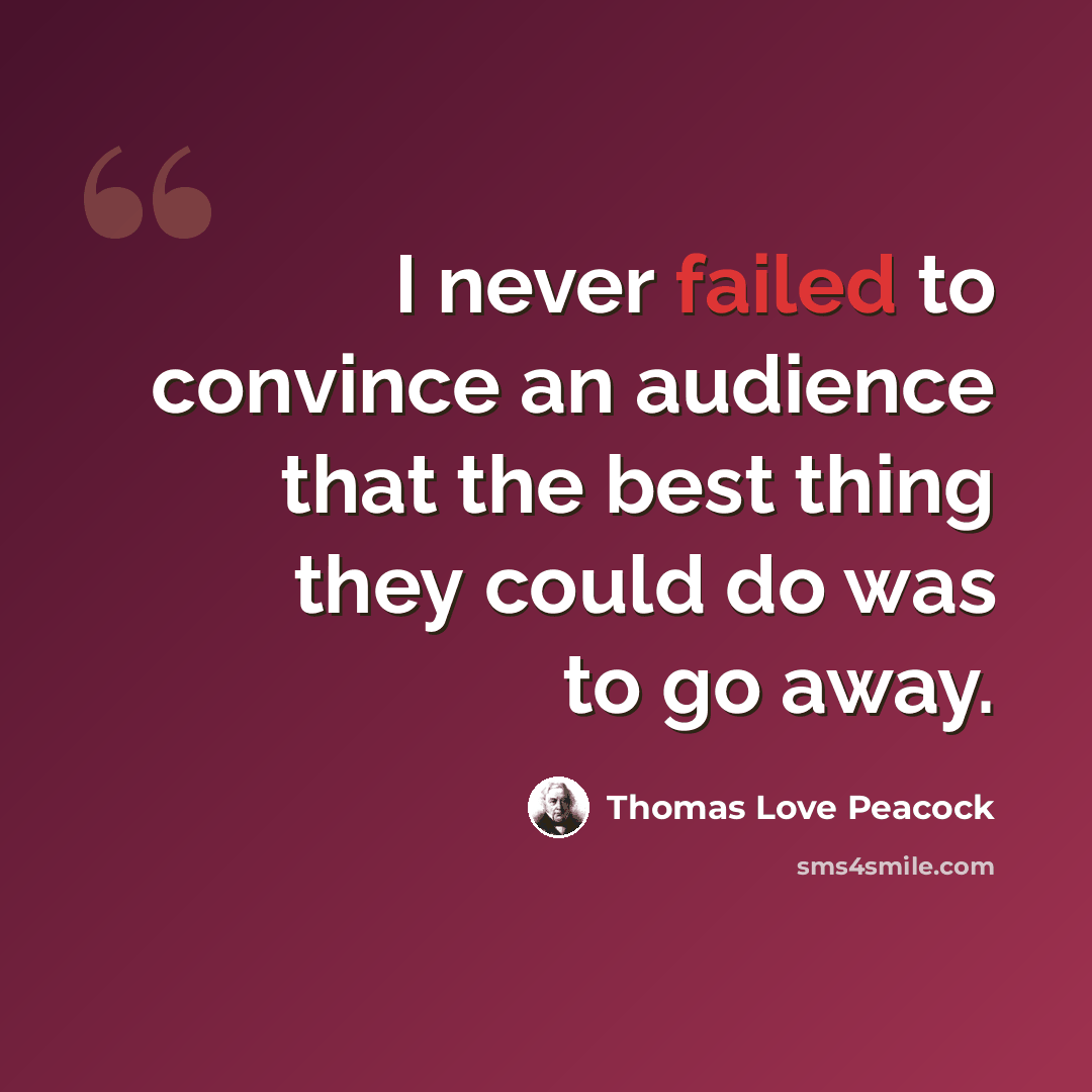 “I never failed to convince an audience that the best thing they could do was to go away.” quote by Thomas Love Peacock