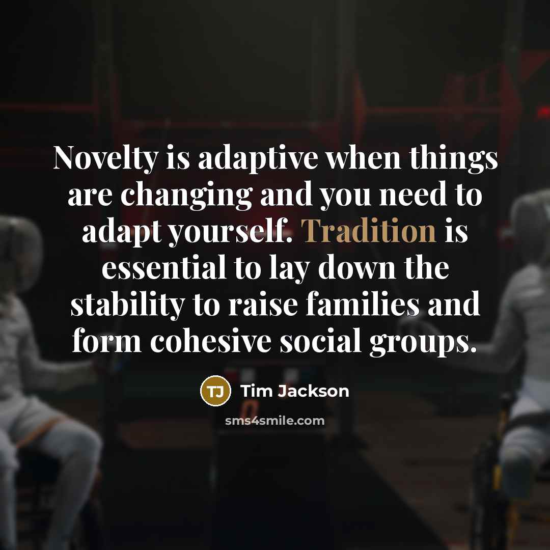 “Novelty is adaptive when things are changing and you need to adapt yourself. Tradition is essential to lay down the stability to raise families and form cohesive social groups.” quote by Tim Jackson