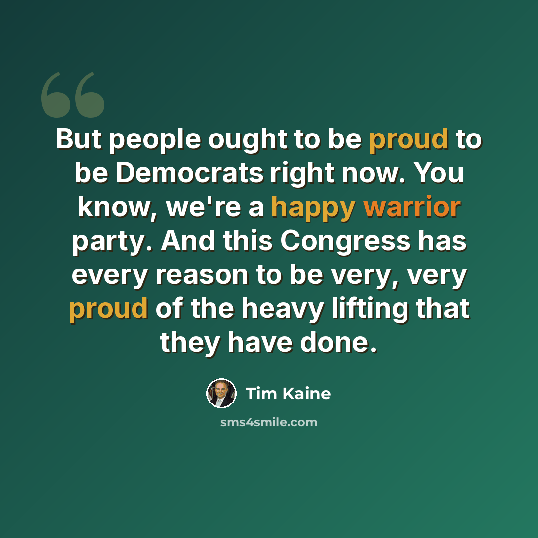 “But people ought to be proud to be Democrats right now. You know, we're a happy warrior party. And this Congress has every reason to be very, very proud of the heavy lifting that they have done.” quote by Tim Kaine