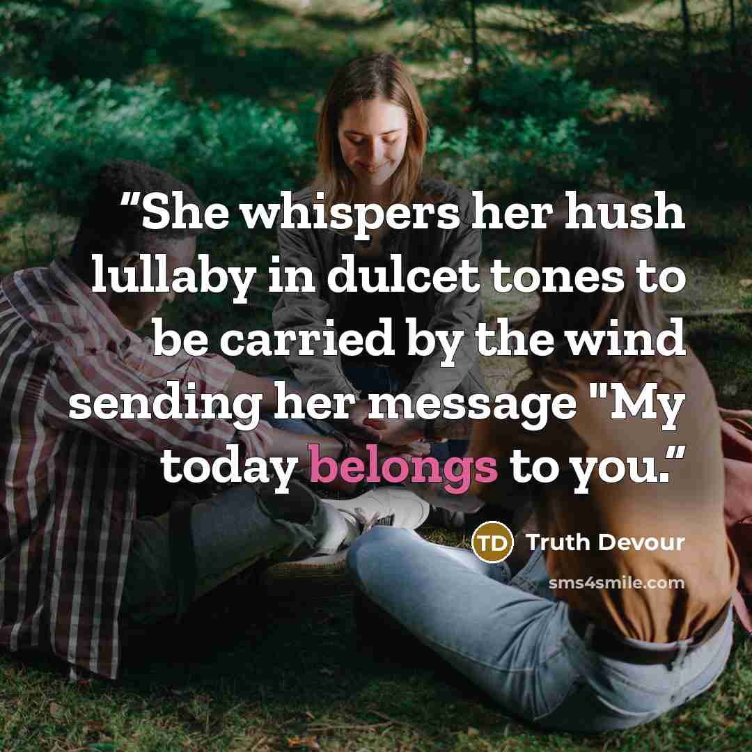 “She whispers her hush lullaby in dulcet tones to be carried by the wind sending her message "My today belongs to you.” quote by Truth Devour