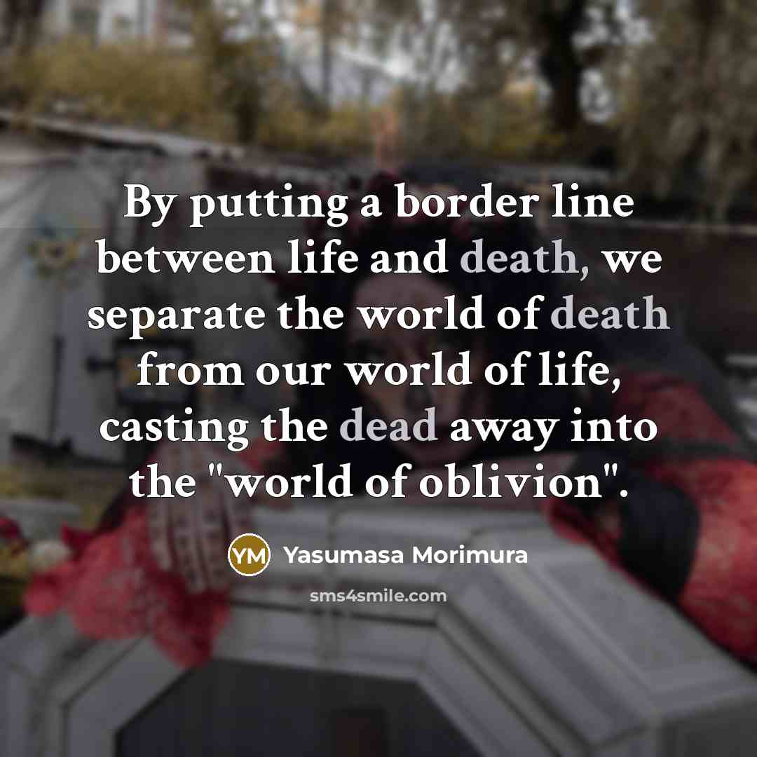 “By putting a border line between life and death, we separate the world of death from our world of life, casting the dead away into the "world of oblivion".” quote by Yasumasa Morimura