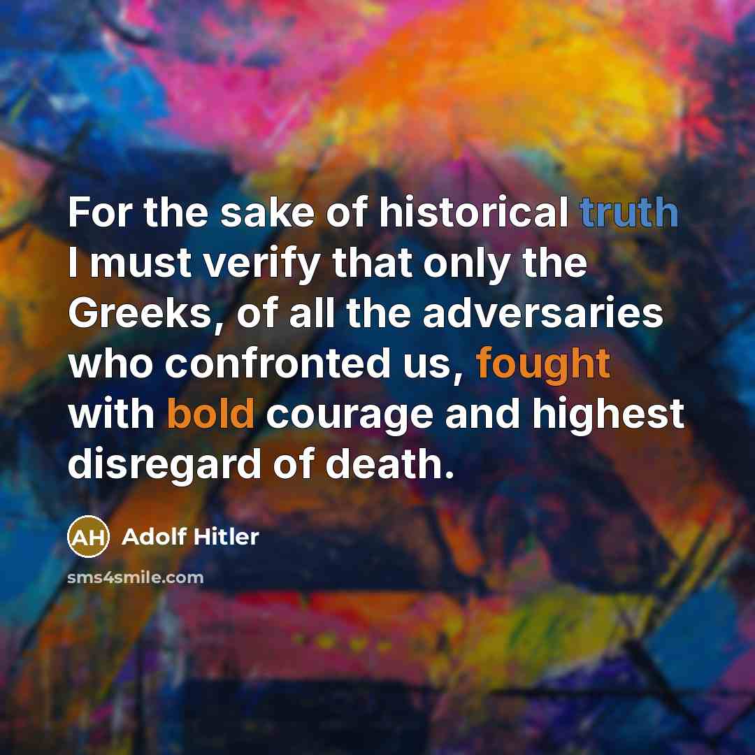 “For the sake of historical truth I must verify that only the Greeks, of all the adversaries who confronted us, fought with bold courage and highest disregard of death.” quote by Adolf Hitler