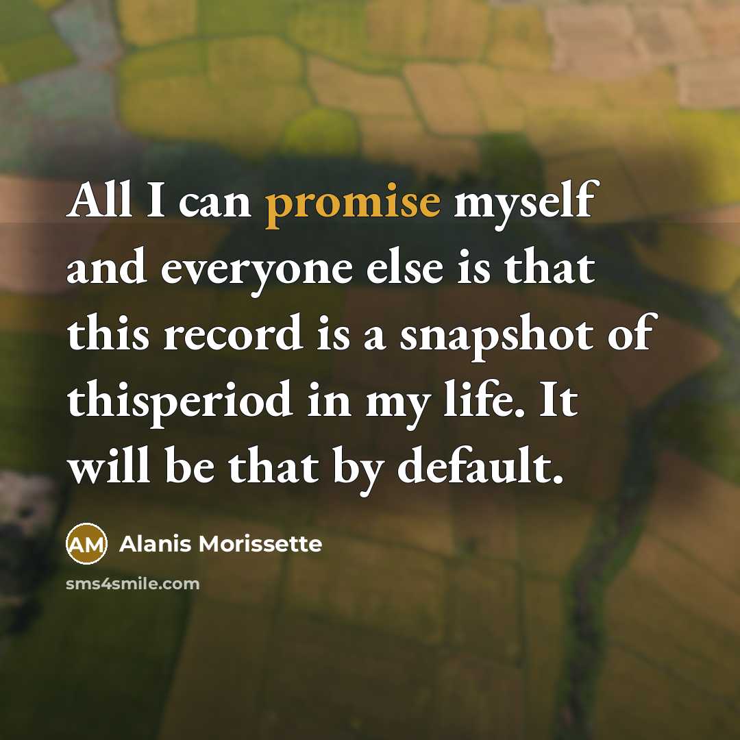 “All I can promise myself and everyone else is that this record is a snapshot of thisperiod in my life. It will be that by default.” quote by Alanis Morissette
