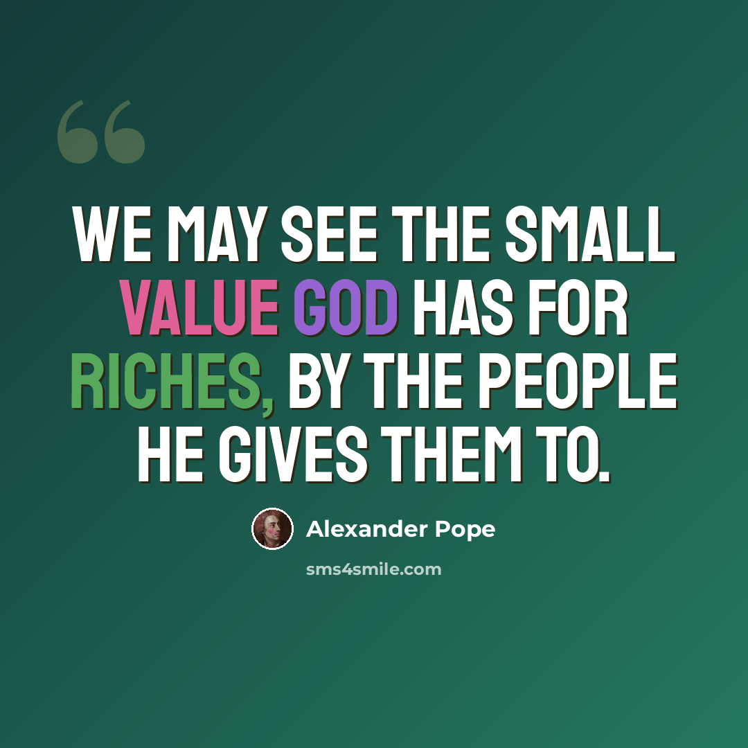 “We may see the small value God has for riches, by the people he gives them to.” quote by Alexander Pope