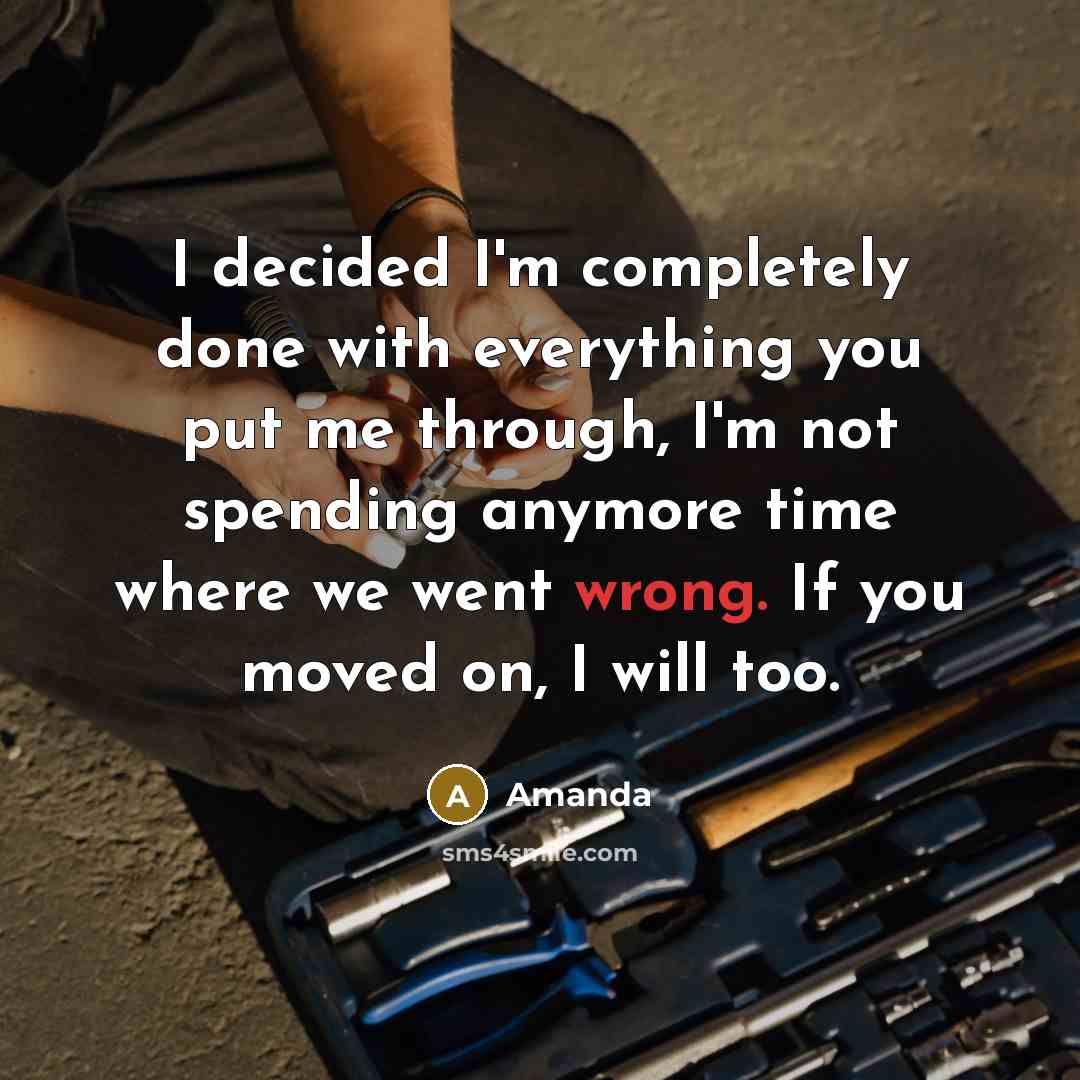 “I decided I'm completely done with everything you put me through, I'm not spending anymore time where we went wrong. If you moved on, I will too.” quote by Amanda