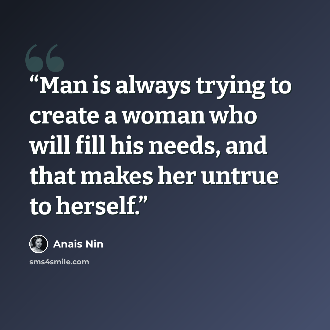 “Man is always trying to create a woman who will fill his needs, and that makes her untrue to herself.” quote by Anaïs Nin
