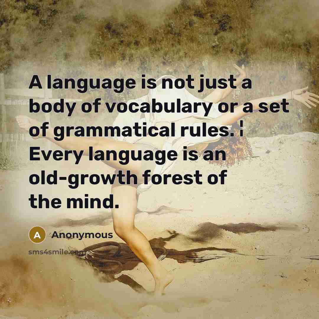 “A language is not just a body of vocabulary or a set of grammatical rules. ¦ Every language is an old-growth forest of the mind.” quote by Anonymous