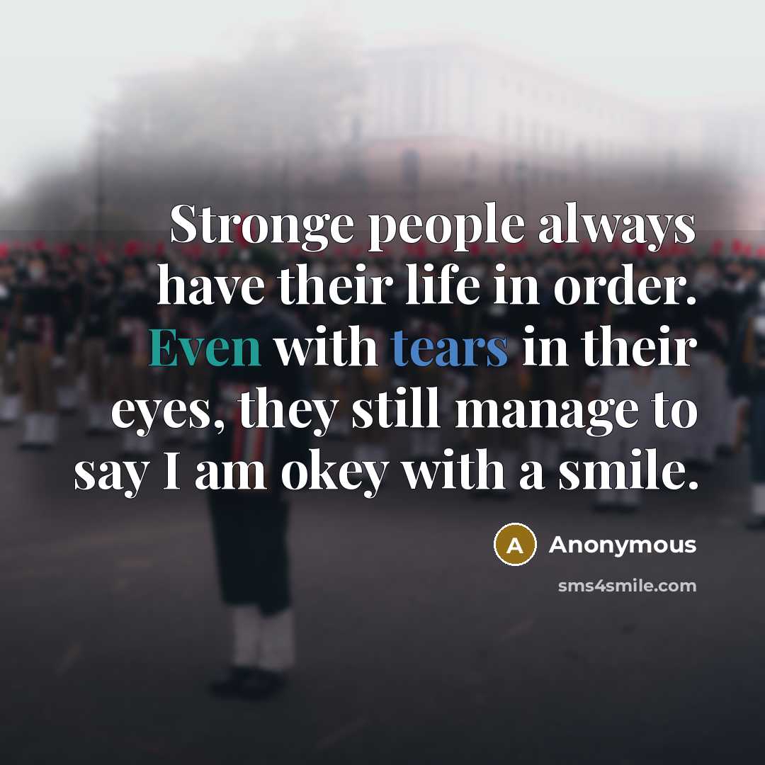 “Stronge people always have their life in order. Even with tears in their eyes, they still manage to say I am okey with a smile.” quote by Anonymous