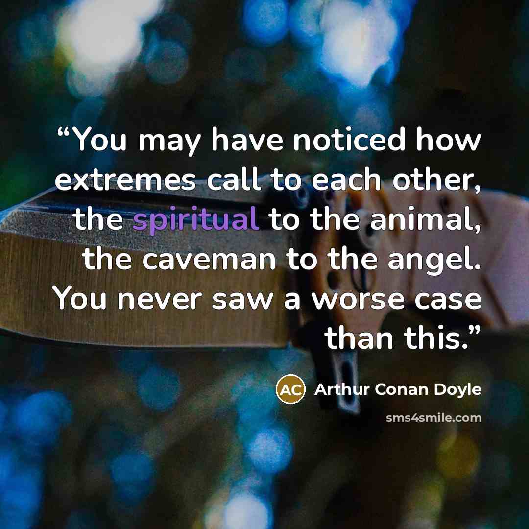 “You may have noticed how extremes call to each other, the spiritual to the animal, the caveman to the angel. You never saw a worse case than this.” quote by Arthur Conan Doyle