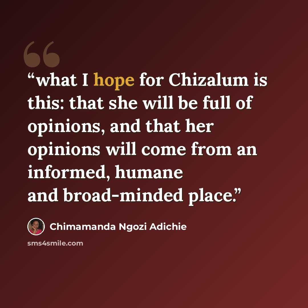 “what I hope for Chizalum is this: that she will be full of opinions, and that her opinions will come from an informed, humane and broad-minded place.” quote by Chimamanda Ngozi Adichie
