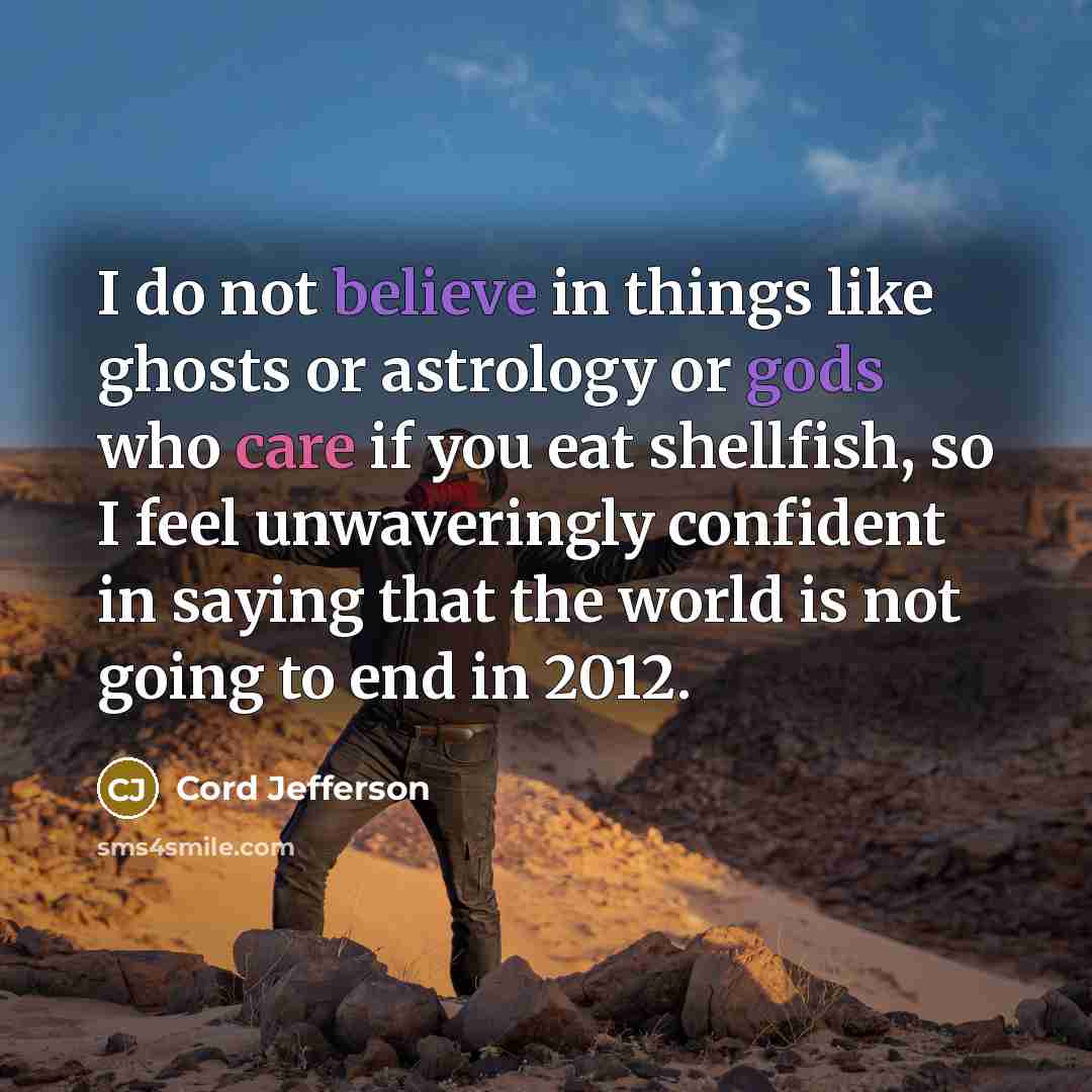 “I do not believe in things like ghosts or astrology or gods who care if you eat shellfish, so I feel unwaveringly confident in saying that the world is not going to end in 2012.” quote by Cord Jefferson