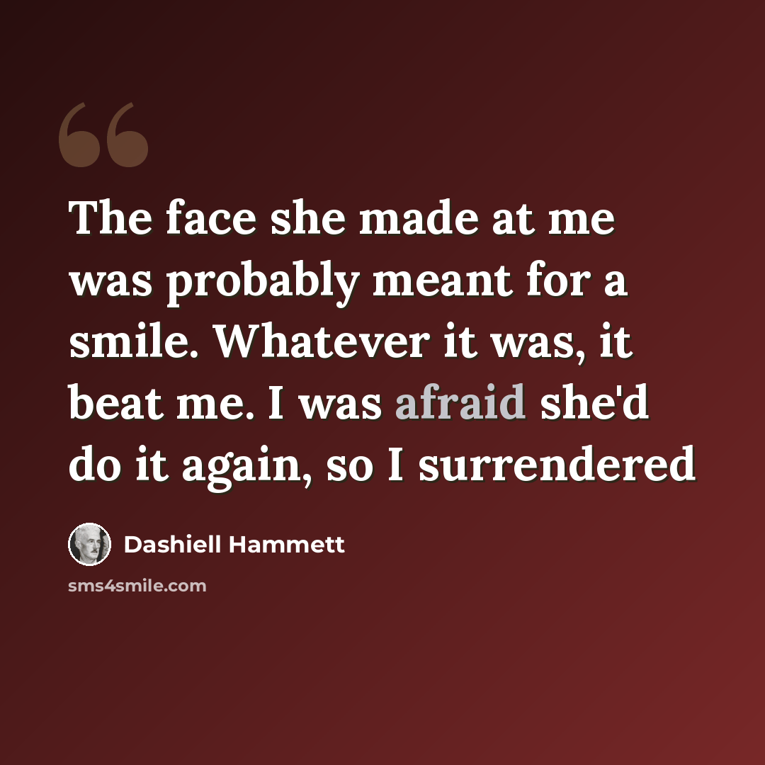 “The face she made at me was probably meant for a smile. Whatever it was, it beat me. I was afraid she'd do it again, so I surrendered” quote by Dashiell Hammett
