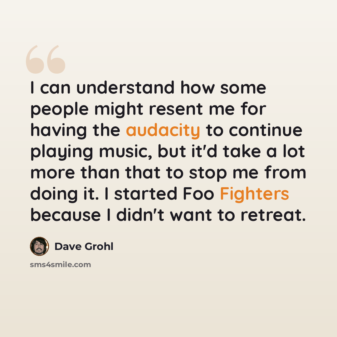 “I can understand how some people might resent me for having the audacity to continue playing music, but it'd take a lot more than that to stop me from doing it. I started Foo Fighters because I didn't want to retreat.” quote by Dave Grohl