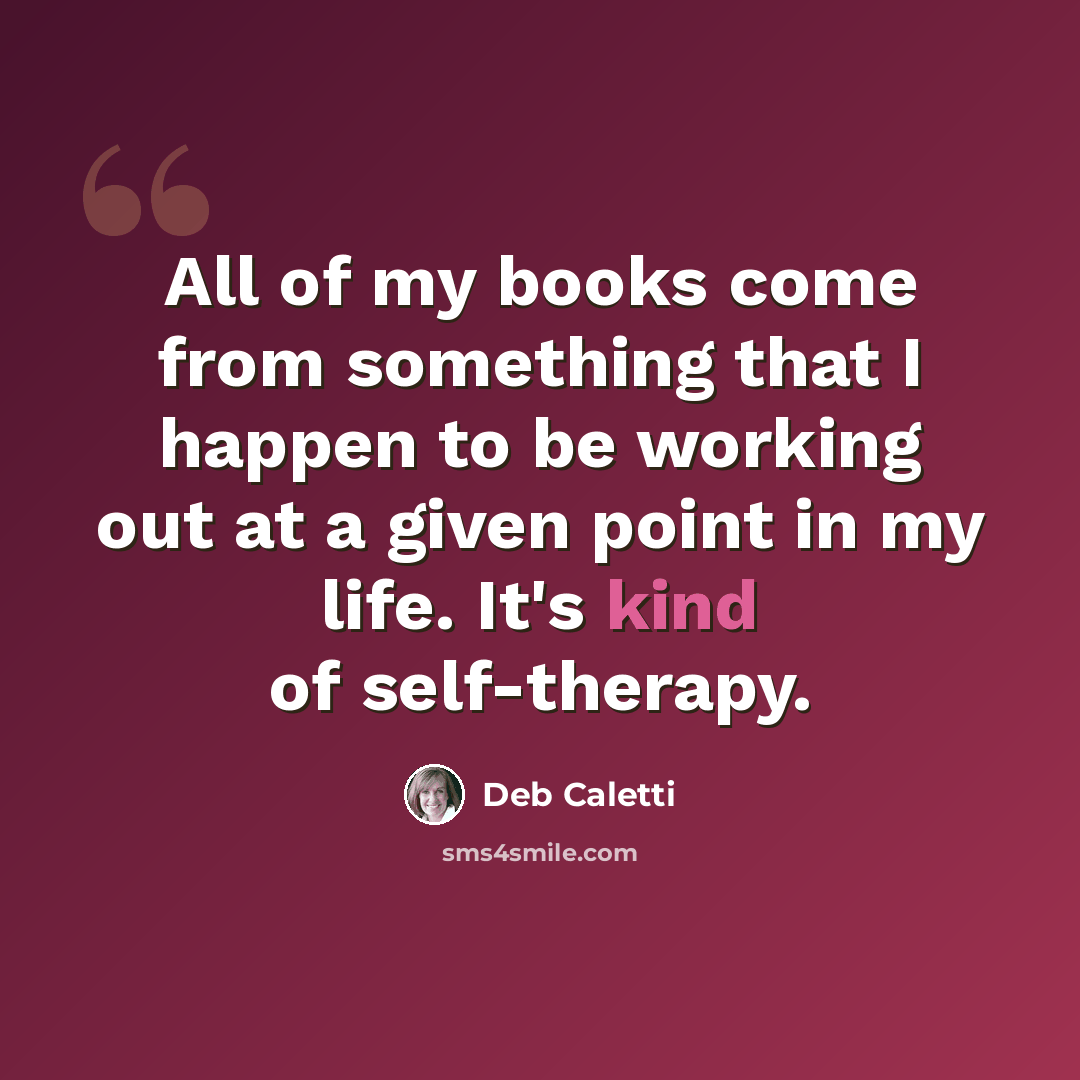 “All of my books come from something that I happen to be working out at a given point in my life. It's kind of self-therapy.” quote by Deb Caletti