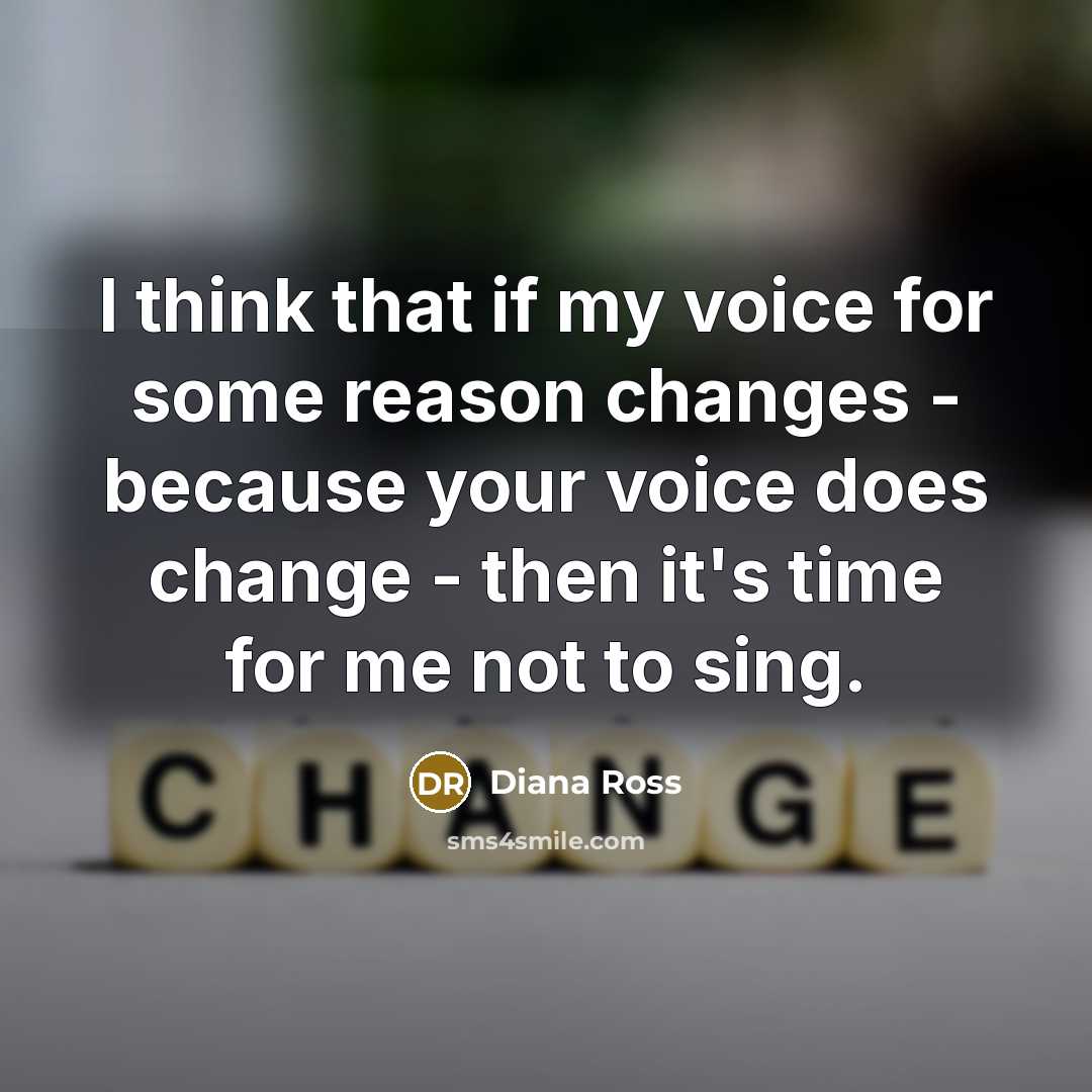 “I think that if my voice for some reason changes - because your voice does change - then it's time for me not to sing.” quote by Diana Ross