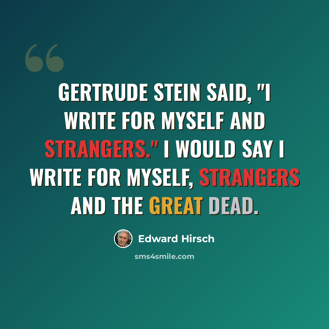 “Gertrude Stein said, "I write for myself and strangers." I would say I write for myself, strangers and the great dead.” quote by Edward Hirsch