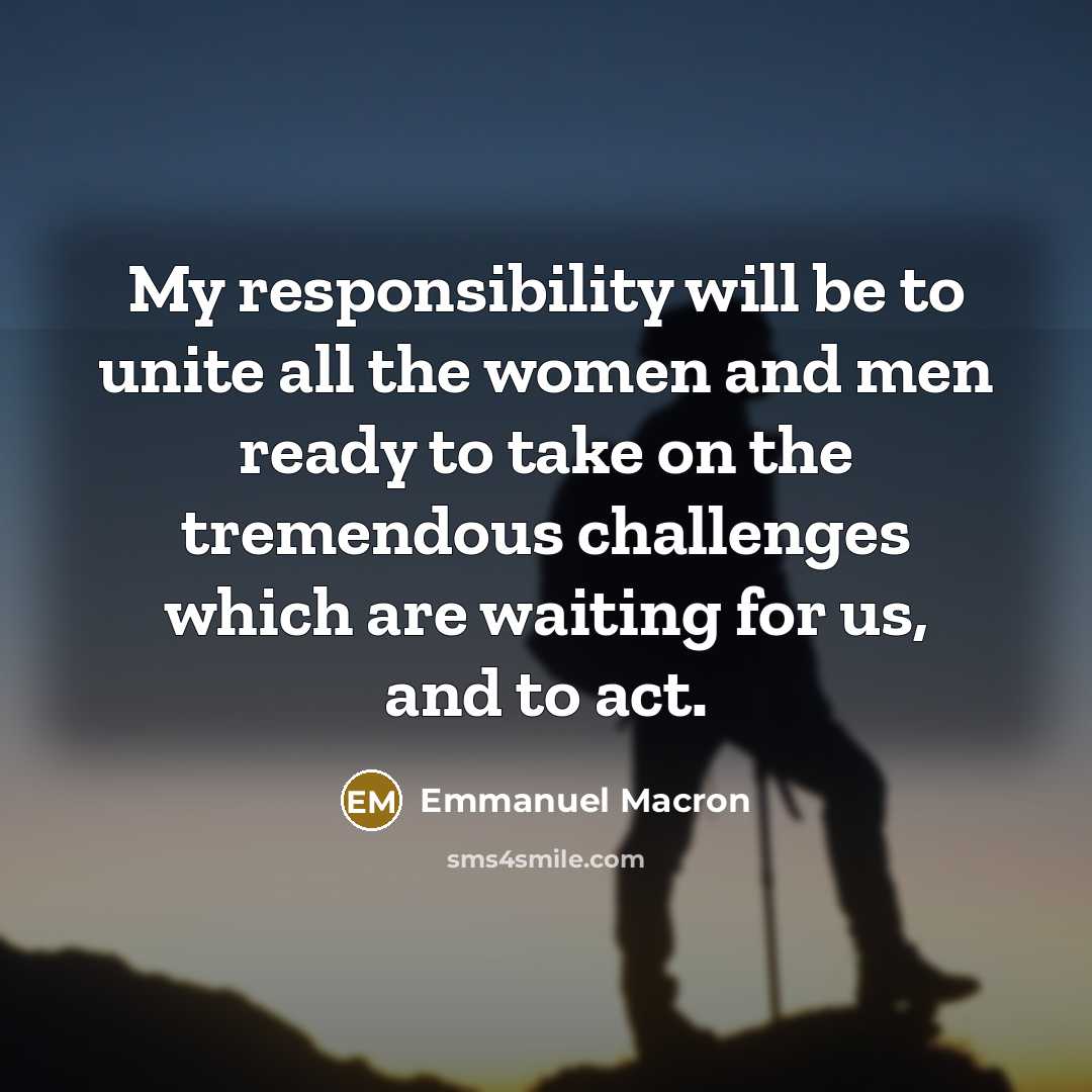 “My responsibility will be to unite all the women and men ready to take on the tremendous challenges which are waiting for us, and to act.” quote by Emmanuel Macron