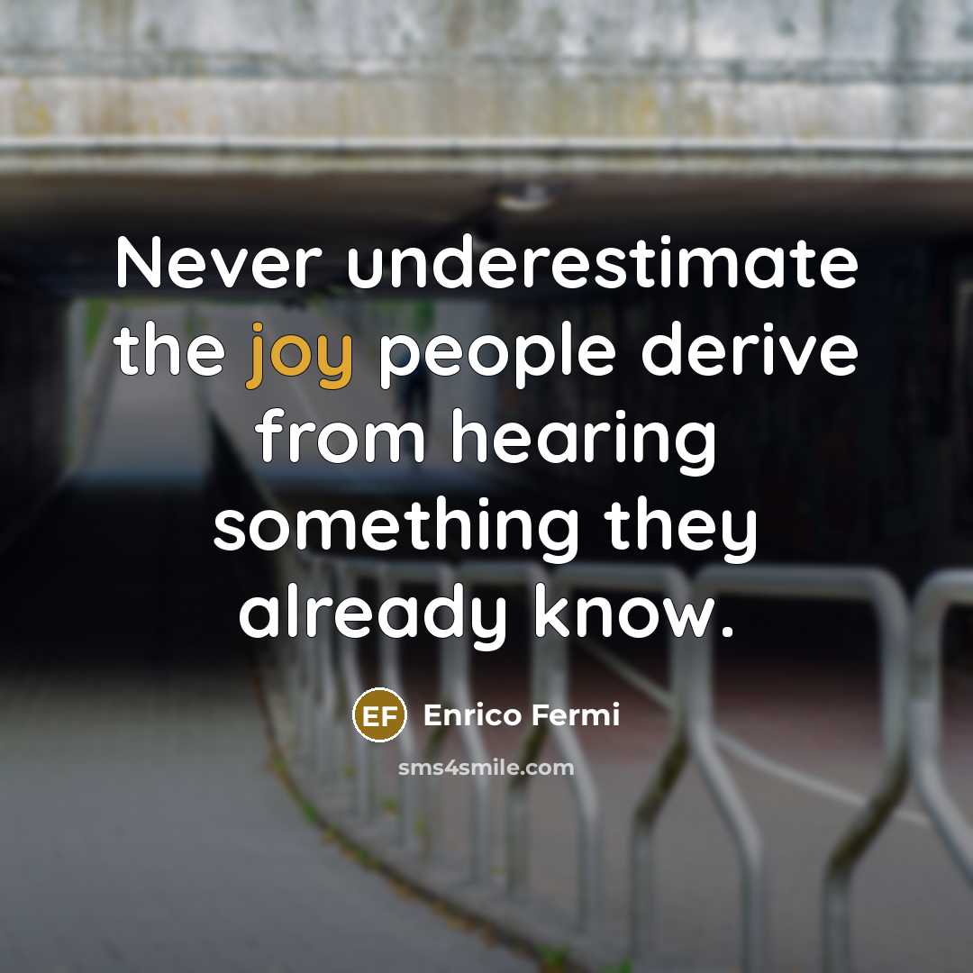 “Never underestimate the joy people derive from hearing something they already know.” quote by Enrico Fermi