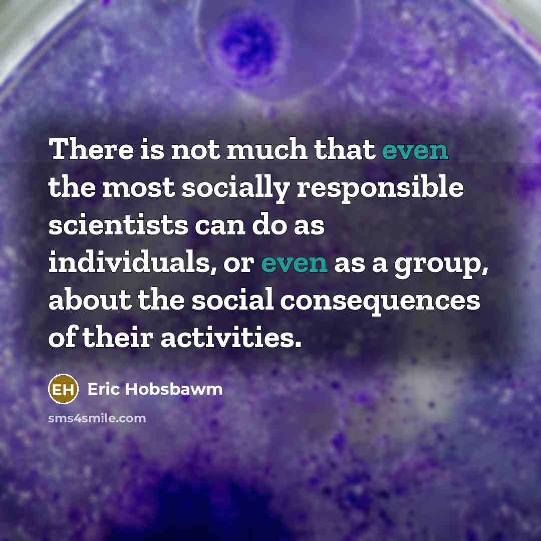 “There is not much that even the most socially responsible scientists can do as individuals, or even as a group, about the social consequences of their activities.” quote by Eric Hobsbawm
