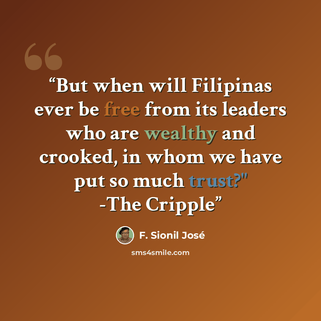 “But when will Filipinas ever be free from its leaders who are wealthy and crooked, in whom we have put so much trust?" -The Cripple” quote by F. Sionil José