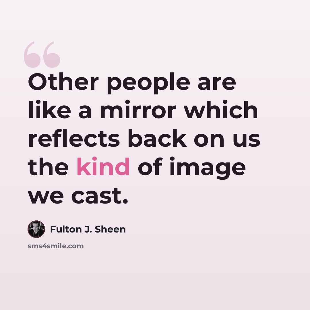 “Other people are like a mirror which reflects back on us the kind of image we cast.” quote by Fulton J. Sheen
