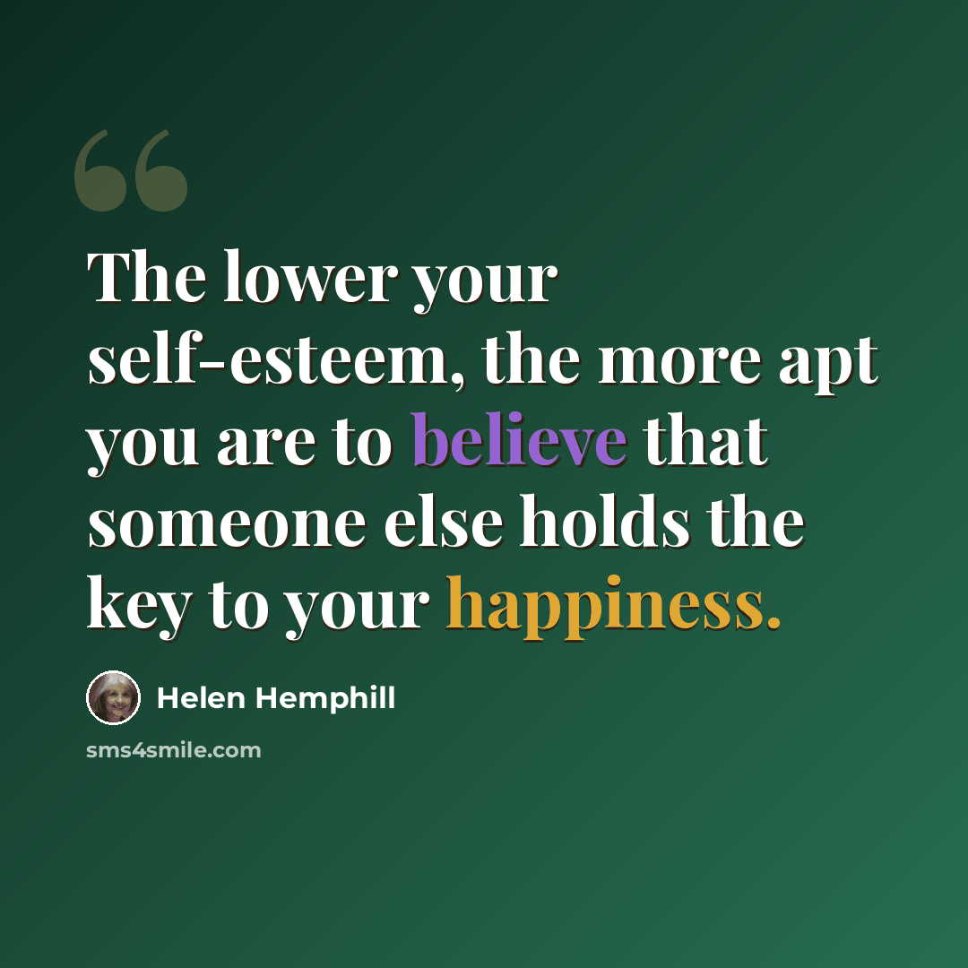 “The lower your self-esteem, the more apt you are to believe that someone else holds the key to your happiness.” quote by Helen Hemphill