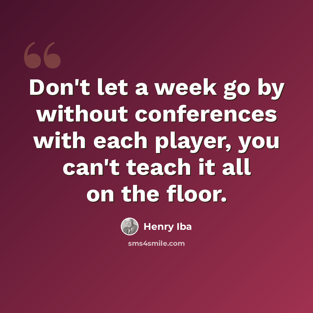 “Don't let a week go by without conferences with each player, you can't teach it all on the floor.” quote by Henry Iba