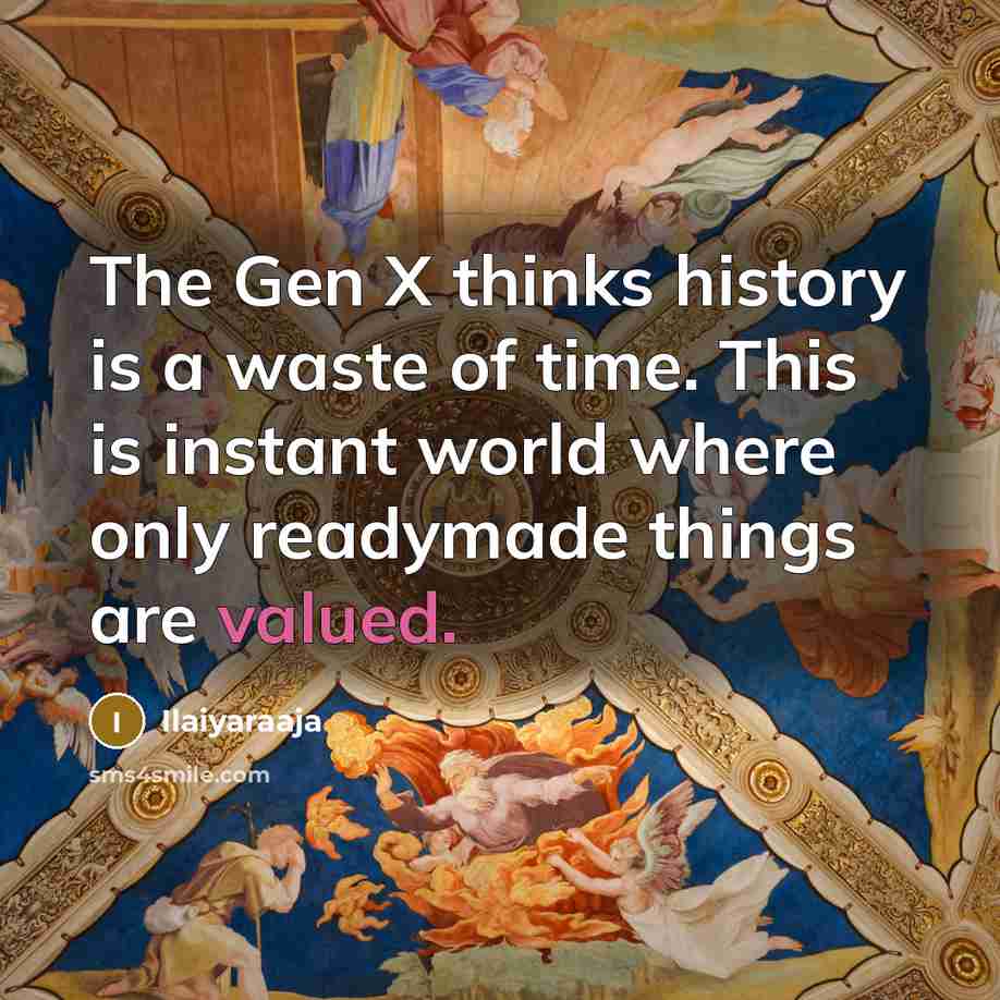 “The Gen X thinks history is a waste of time. This is instant world where only readymade things are valued.” quote by Ilaiyaraaja