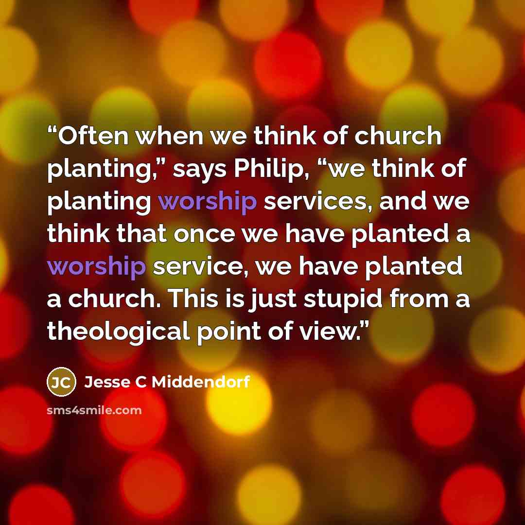 “Often when we think of church planting,” says Philip, “we think of planting worship services, and we think that once we have planted a worship service, we have planted a church. This is just stupid from a theological point of view.” quote by Jesse C Middendorf