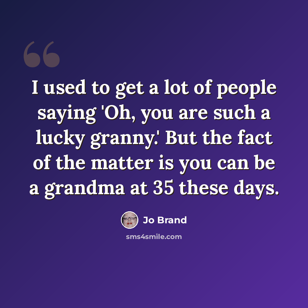 “I used to get a lot of people saying 'Oh, you are such a lucky granny.' But the fact of the matter is you can be a grandma at 35 these days.” quote by Jo Brand