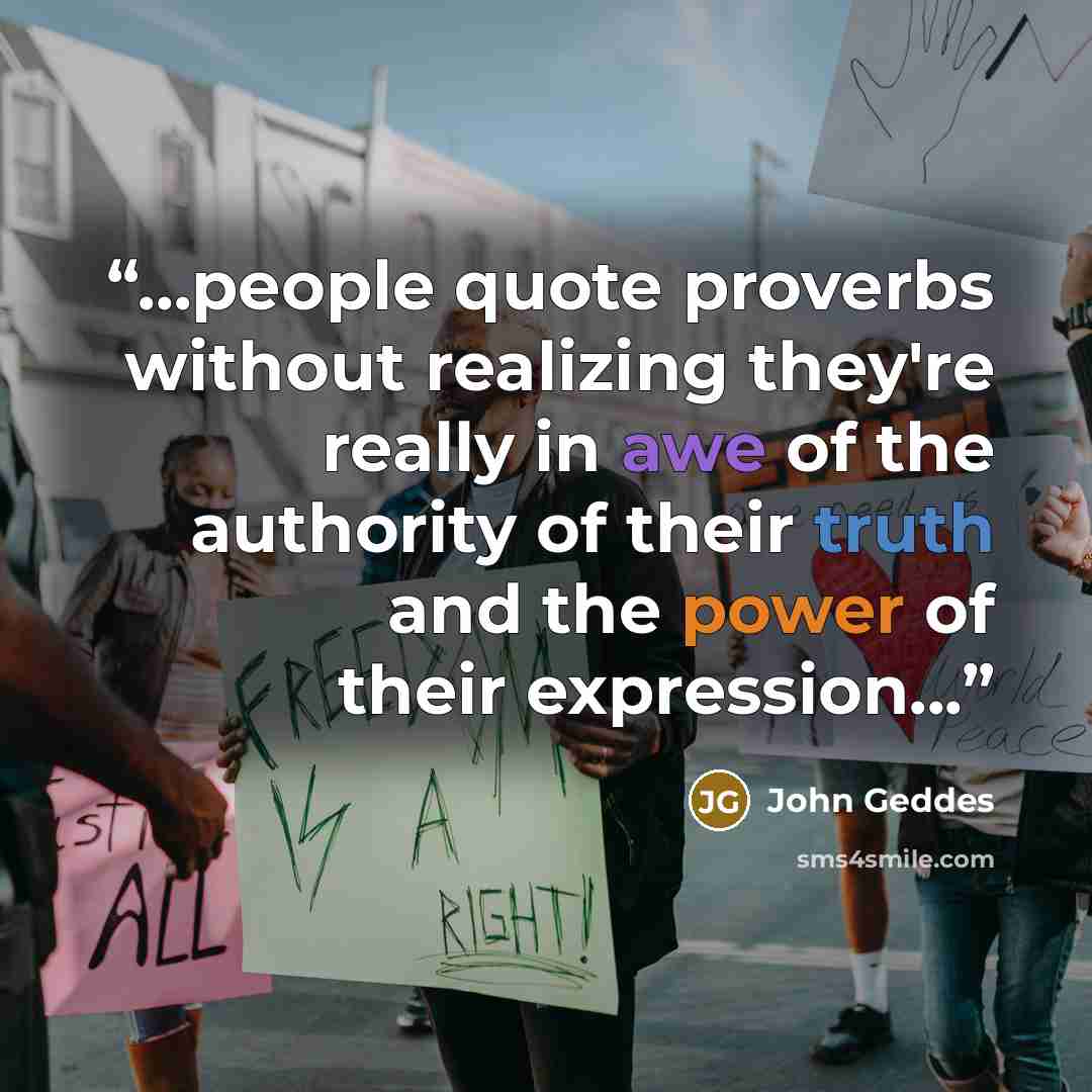 “...people quote proverbs without realizing they're really in awe of the authority of their truth and the power of their expression...” quote by John Geddes