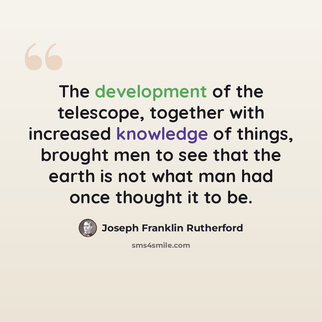 “The development of the telescope, together with increased knowledge of things, brought men to see that the earth is not what man had once thought it to be.” quote by Joseph Franklin Rutherford