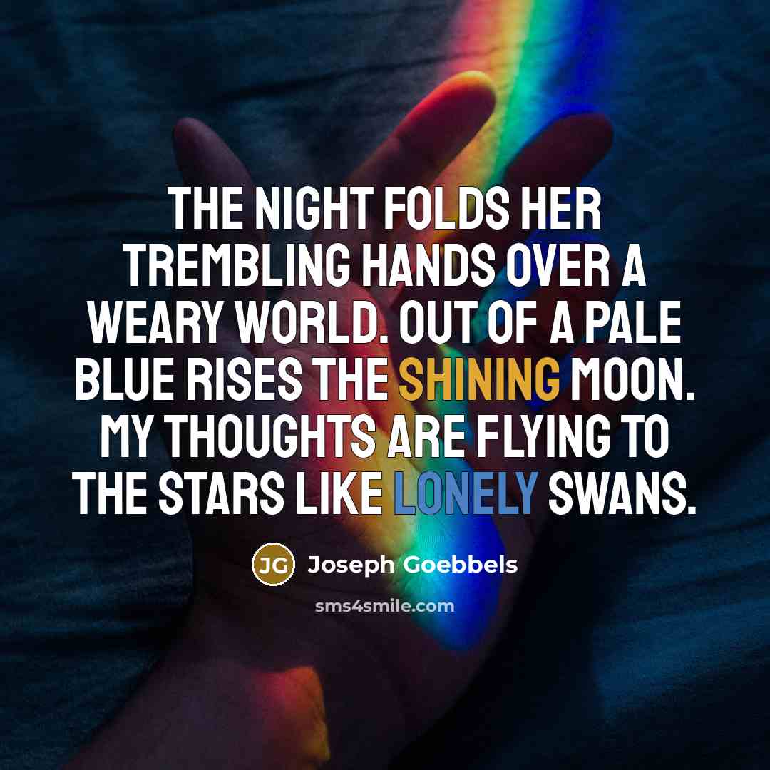 “The night folds her trembling hands over a weary world. Out of a pale blue rises the shining moon. My thoughts are flying to the stars like lonely swans.” quote by Joseph Goebbels
