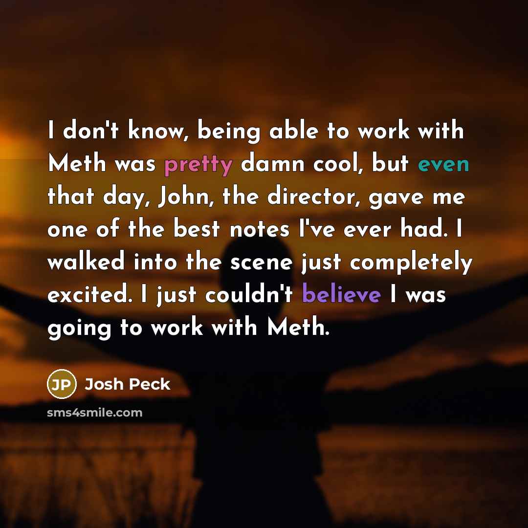 “I don't know, being able to work with Meth was pretty damn cool, but even that day, John, the director, gave me one of the best notes I've ever had. I walked into the scene just completely excited. I just couldn't believe I was going to work with Meth.” quote by Josh Peck