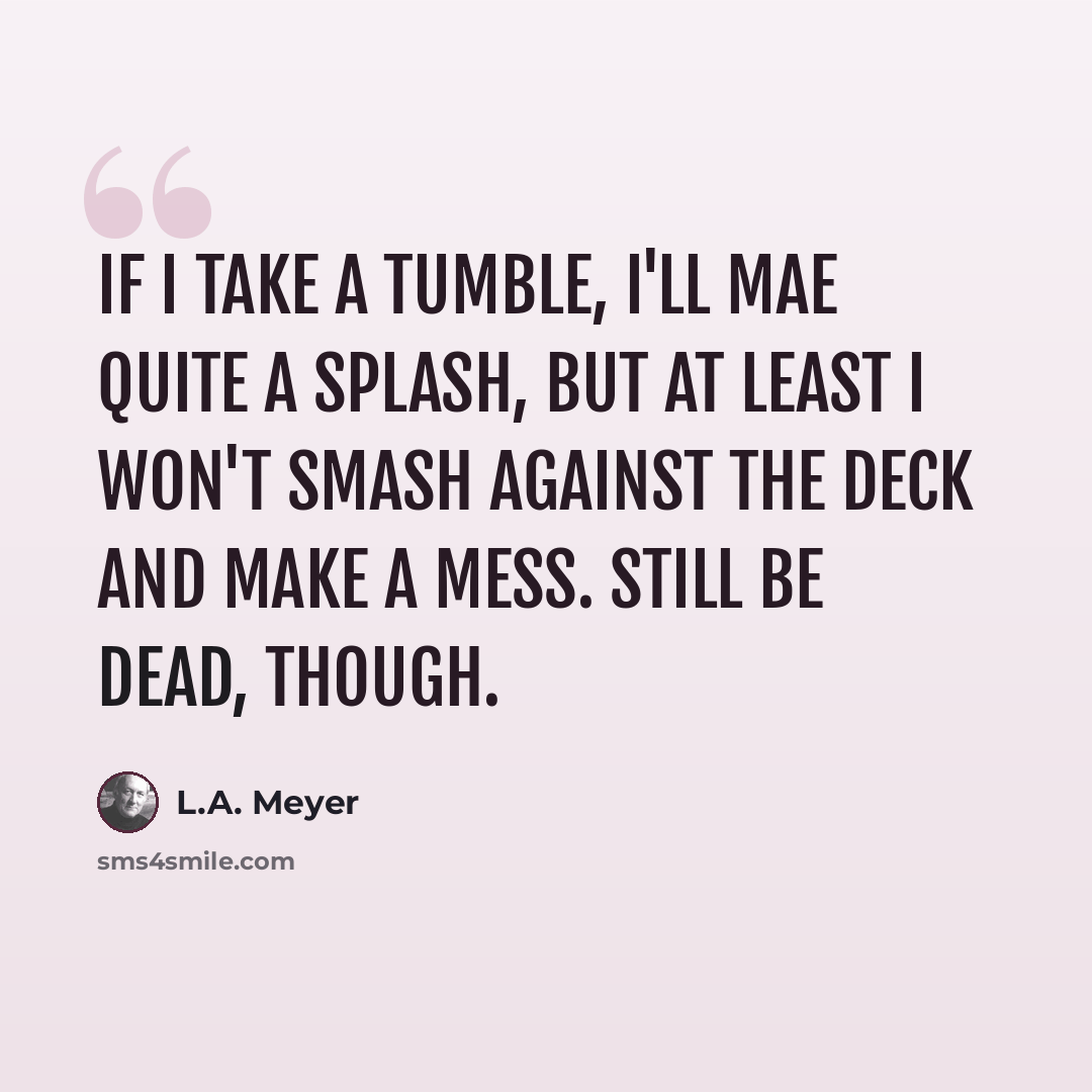 “If I take a tumble, I'll mae quite a splash, but at least I won't smash against the deck and make a mess. Still be dead, though.” quote by L.A. Meyer