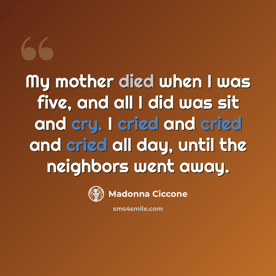 “My mother died when I was five, and all I did was sit and cry. I cried and cried and cried all day, until the neighbors went away.” quote by Madonna Ciccone