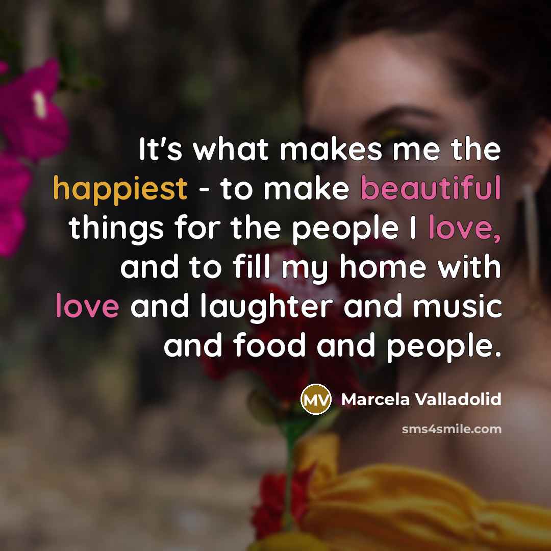 “It's what makes me the happiest - to make beautiful things for the people I love, and to fill my home with love and laughter and music and food and people.” quote by Marcela Valladolid