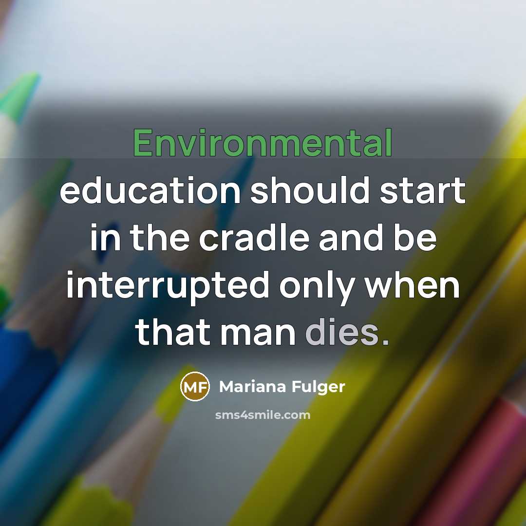 “Environmental education should start in the cradle and be interrupted only when that man dies.” quote by Mariana Fulger