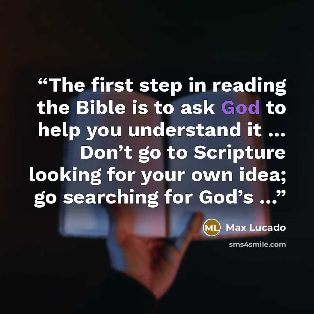 “The first step in reading the Bible is to ask God to help you understand it … Don’t go to Scripture looking for your own idea; go searching for God’s …” quote by Max Lucado