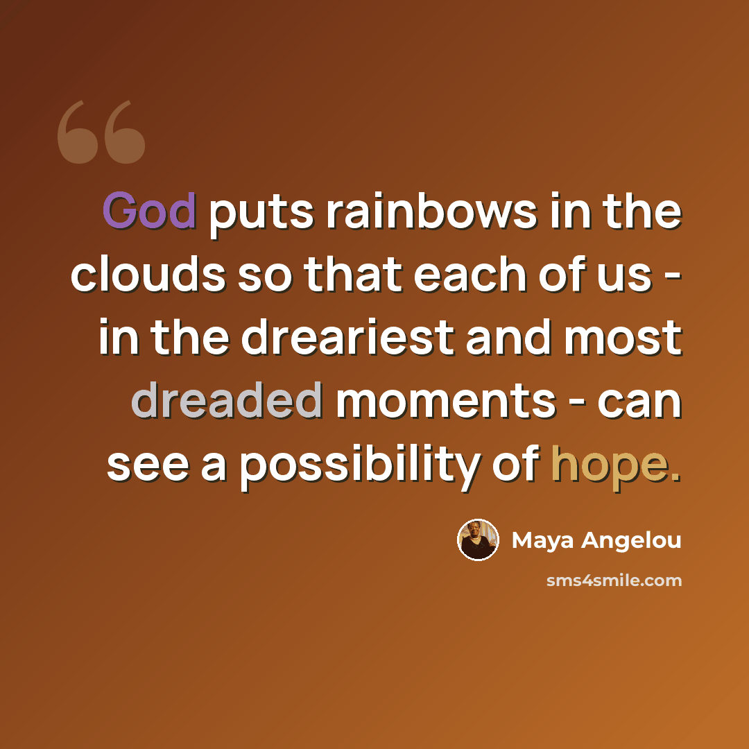 “God puts rainbows in the clouds so that each of us - in the dreariest and most dreaded moments - can see a possibility of hope.” quote by Maya Angelou