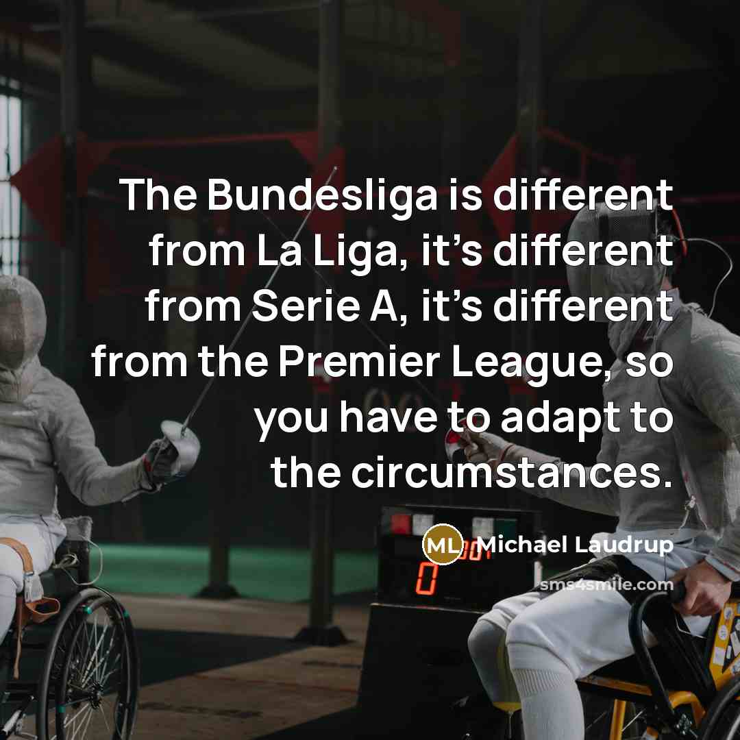 “The Bundesliga is different from La Liga, it's different from Serie A, it's different from the Premier League, so you have to adapt to the circumstances.” quote by Michael Laudrup