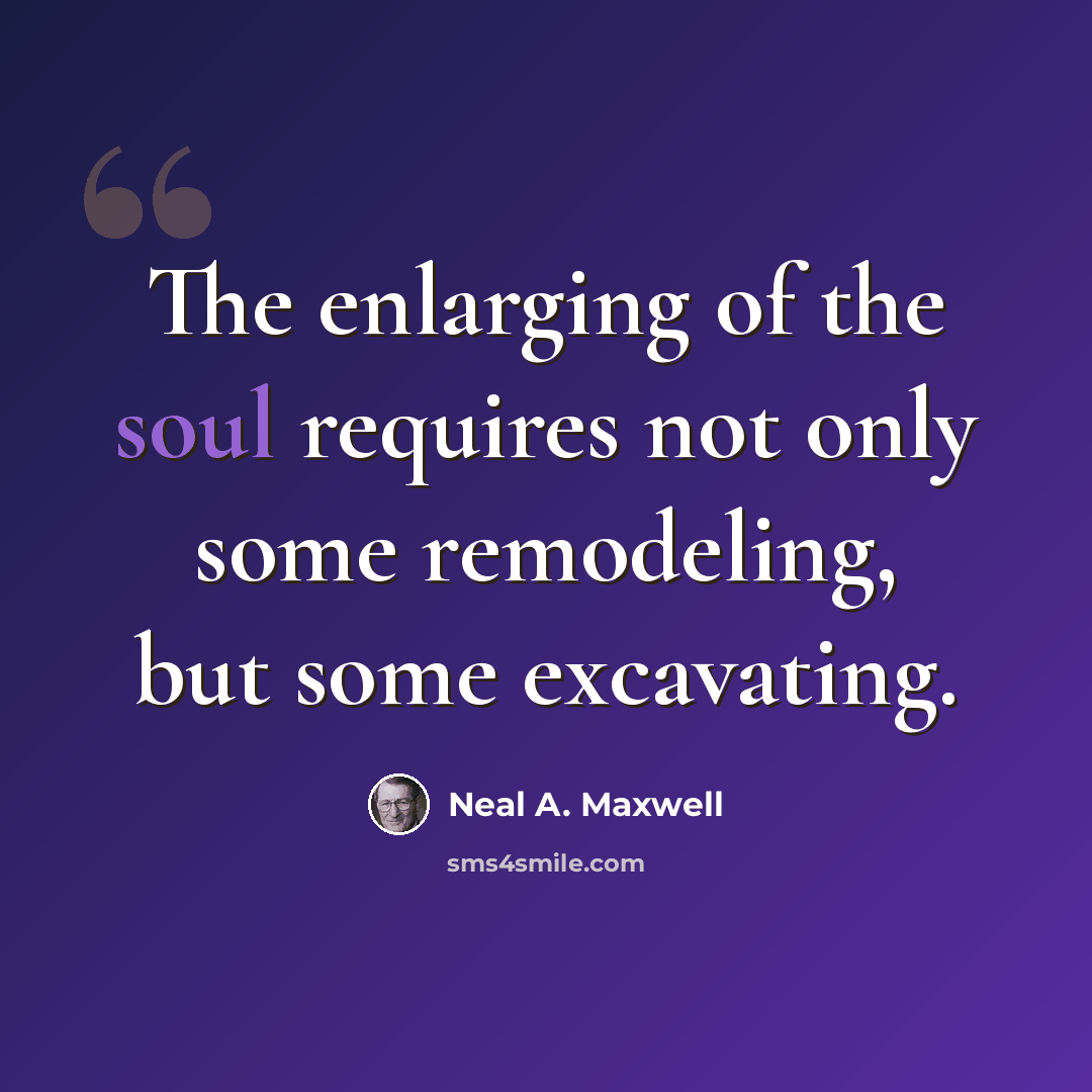 “The enlarging of the soul requires not only some remodeling, but some excavating.” quote by Neal A. Maxwell