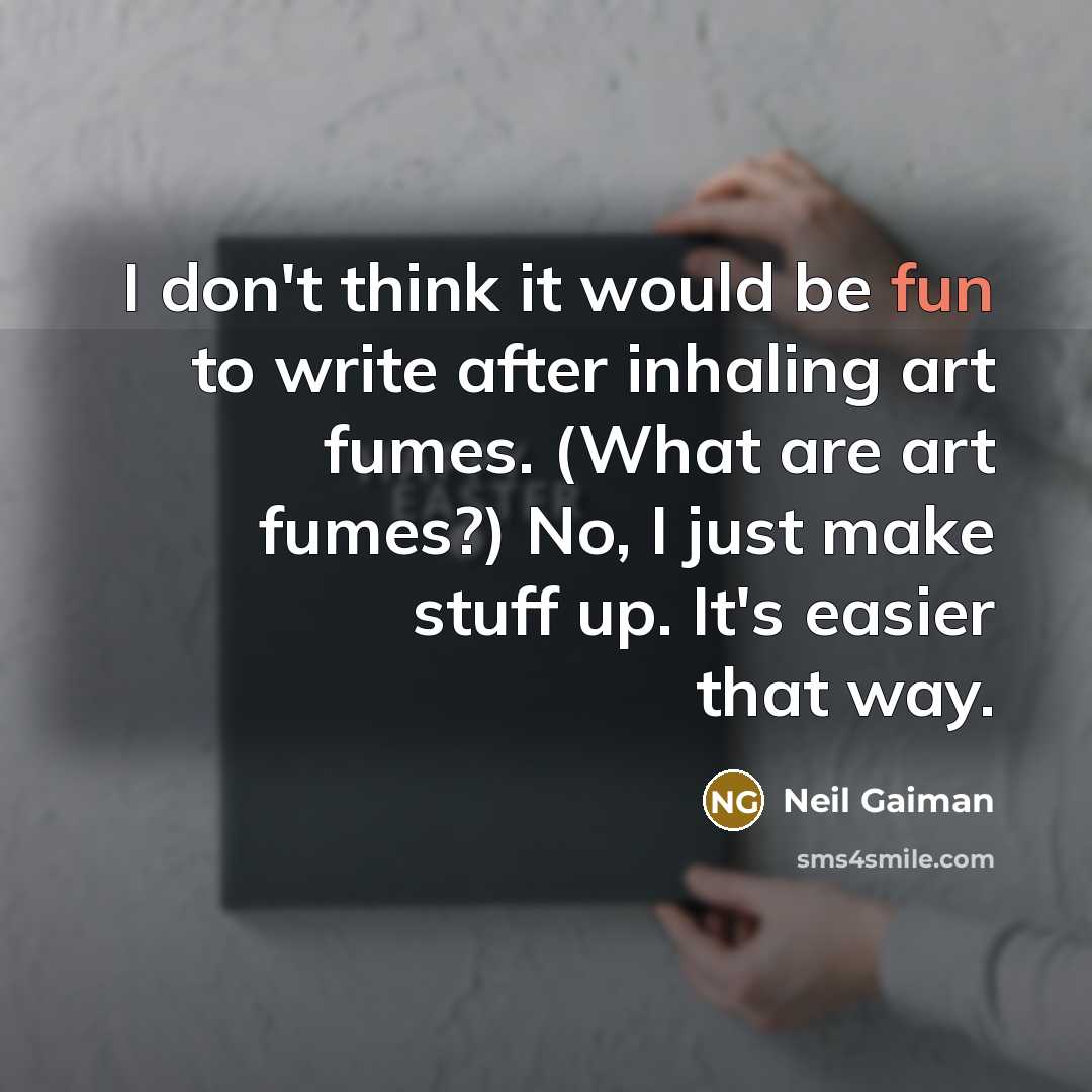 “I don't think it would be fun to write after inhaling art fumes. (What are art fumes?) No, I just make stuff up. It's easier that way.” quote by Neil Gaiman