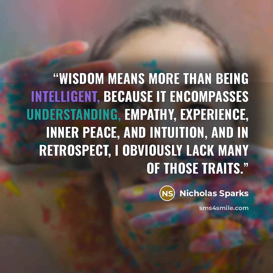 “wisdom means more than being intelligent, because it encompasses understanding, empathy, experience, inner peace, and intuition, and in retrospect, I obviously lack many of those traits.” quote by Nicholas Sparks